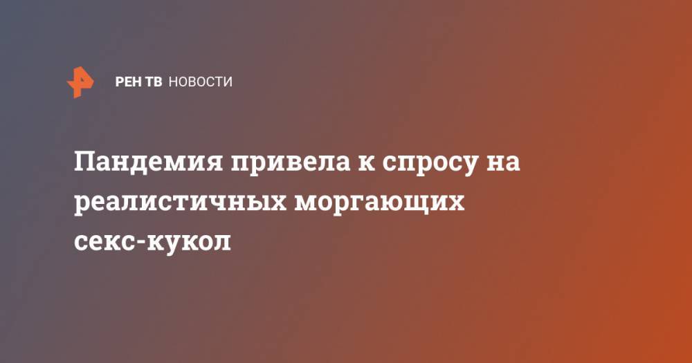 Пандемия привела к спросу на реалистичных моргающих секс-кукол - ren.tv