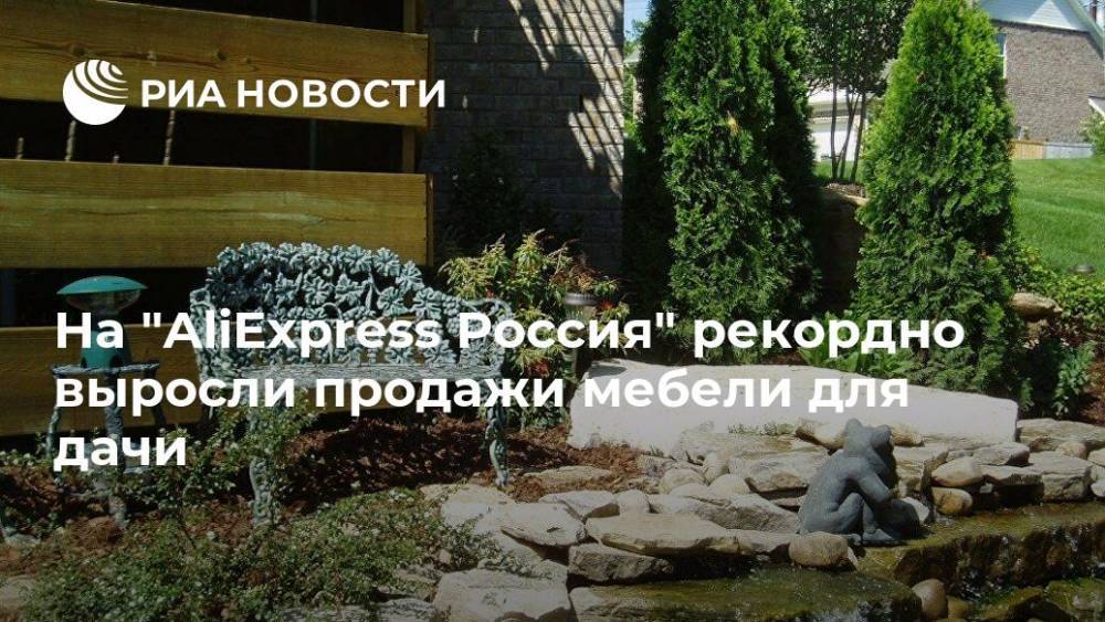 На "AliExpress Россия" рекордно выросли продажи мебели для дачи - ria.ru - Москва - Россия