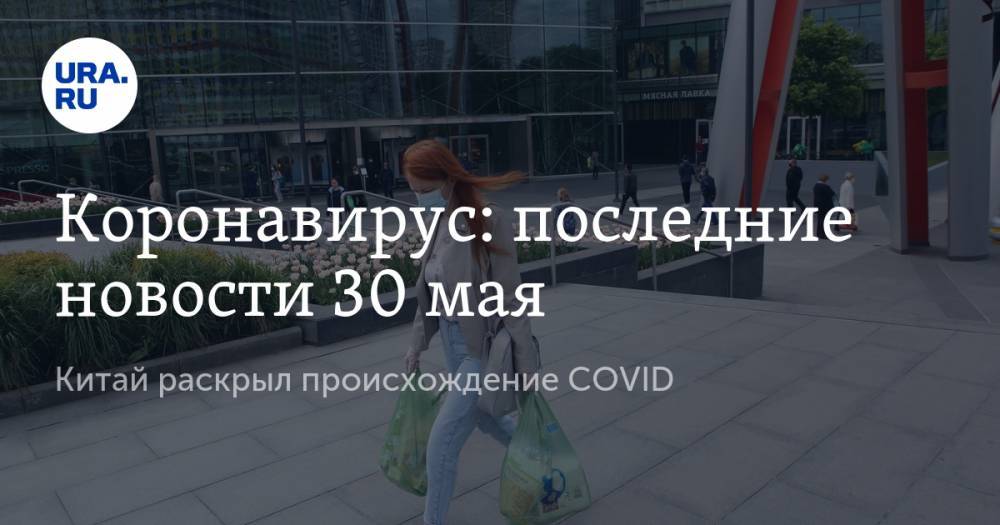 Коронавирус: последние новости 30 мая. Китай раскрыл происхождение COVID, россияне должны забыть про отдых за границей, власти анонсировали выплаты на детей - ura.news - Россия - Китай - США - Бразилия - Свердловская обл. - Ухань