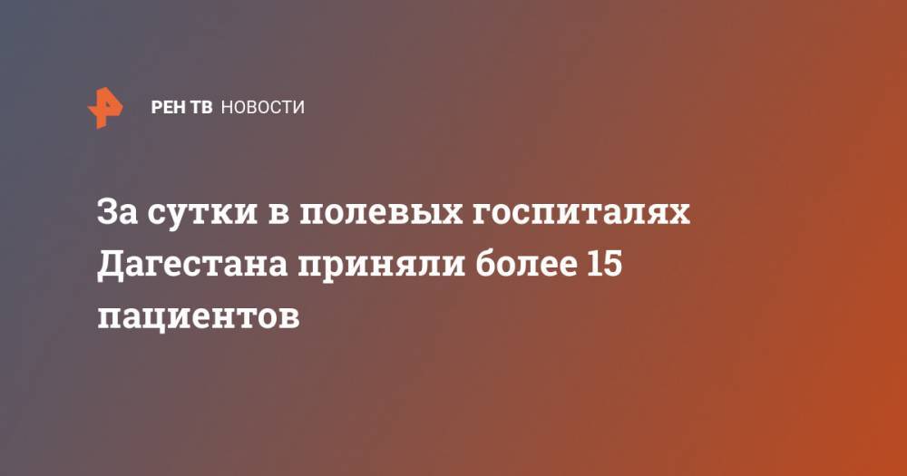 За сутки в полевых госпиталях Дагестана приняли более 15 пациентов - ren.tv - Россия - респ. Дагестан - Буйнакск