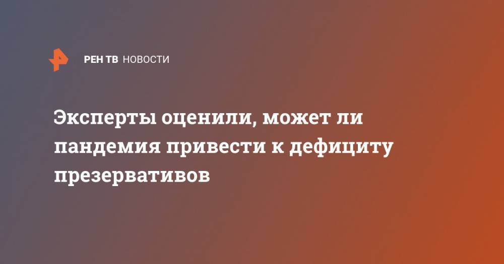 Эксперты оценили, может ли пандемия привести к дефициту презервативов - ren.tv - США - Англия - Малайзия - Таиланд