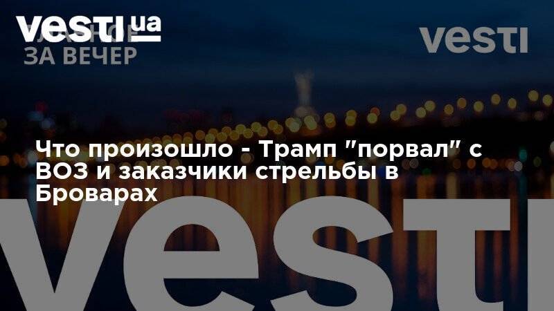 Дональд Трамп - Антон Геращенко - Что произошло - Трамп "порвал" с ВОЗ и заказчики стрельбы в Броварах - vesti.ua - США - Вашингтон
