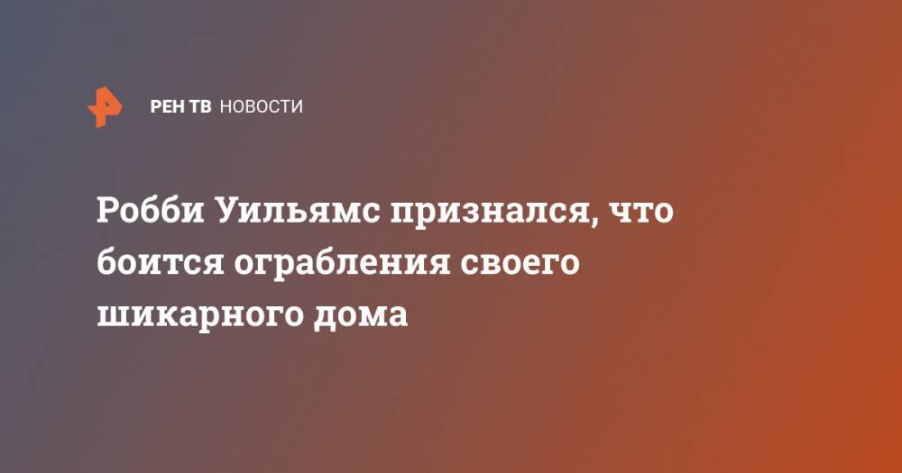 Ариана Гранде - Робби Уильямс - Робби Уильямс признался, что боится ограбления своего шикарного дома - ren.tv - Лондон - Лос-Анджелес