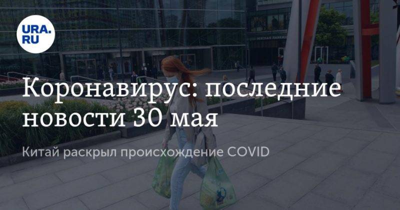 Коронавирус: последние новости 30 мая. Китай раскрыл происхождение COVID, россияне должны забыть про отдых за границей, власти анонсировали выплаты на детей - usa.one - Россия - Китай - США - Бразилия - Свердловская обл. - Ухань