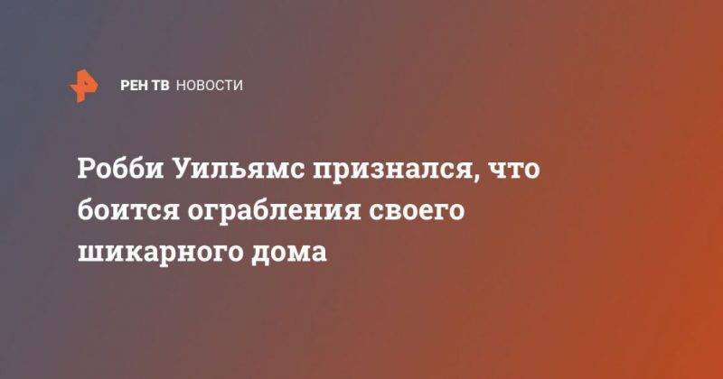 Ариана Гранде - Робби Уильямс - Робби Уильямс признался, что боится ограбления своего шикарного дома - usa.one - Лондон - Лос-Анджелес - Нападение