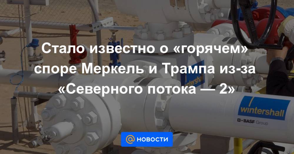 Стало известно о «горячем» споре Меркель и Трампа из-за «Северного потока — 2» - news.mail.ru - Китай - США - Берлин - штат Вашингтон