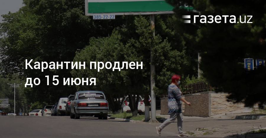 Карантин продлен до 15 июня - gazeta.uz - Узбекистан