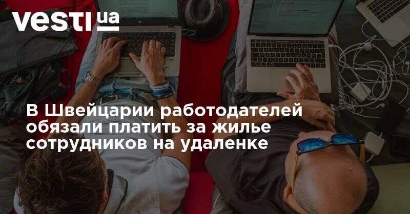 В Швейцарии работодателей обязали платить за жилье сотрудников на удаленке - vesti.ua - Швейцария
