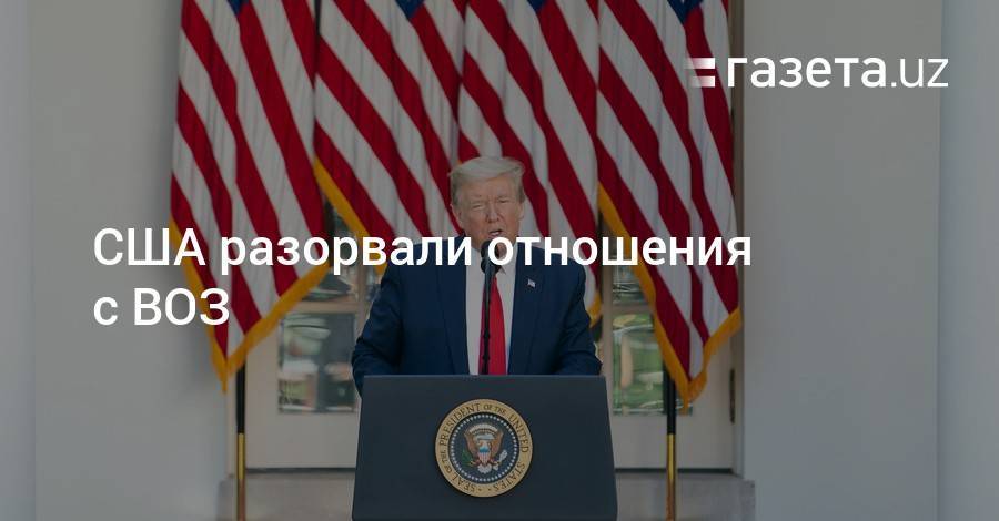 Дональд Трамп - США разорвали отношения с ВОЗ - gazeta.uz - Китай - США - Вашингтон