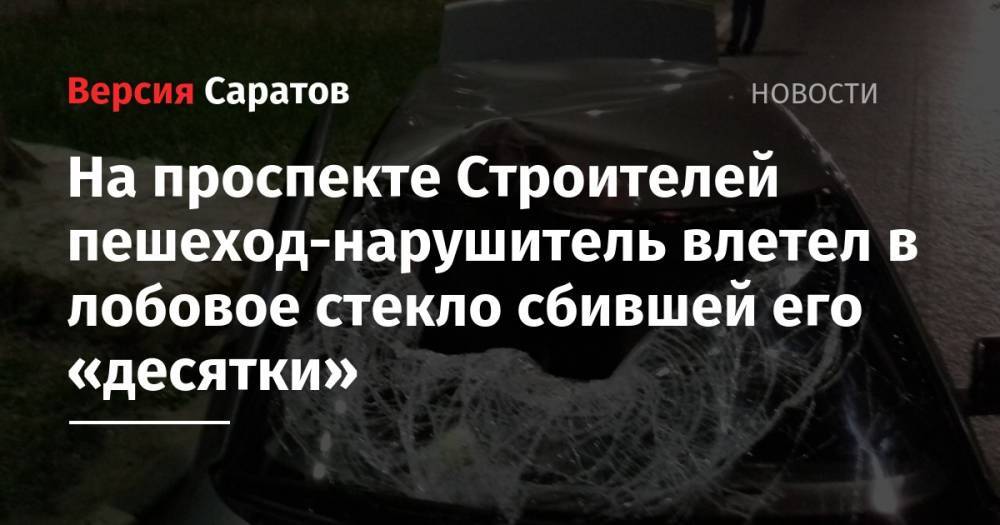На проспекте Строителей пешеход-нарушитель влетел в лобовое стекло сбившей его «десятки» - nversia.ru - Саратов