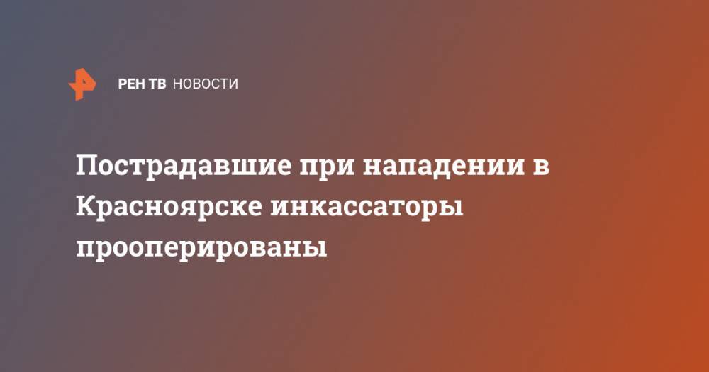 Пострадавшие при нападении в Красноярске инкассаторы прооперированы - ren.tv - Красноярск