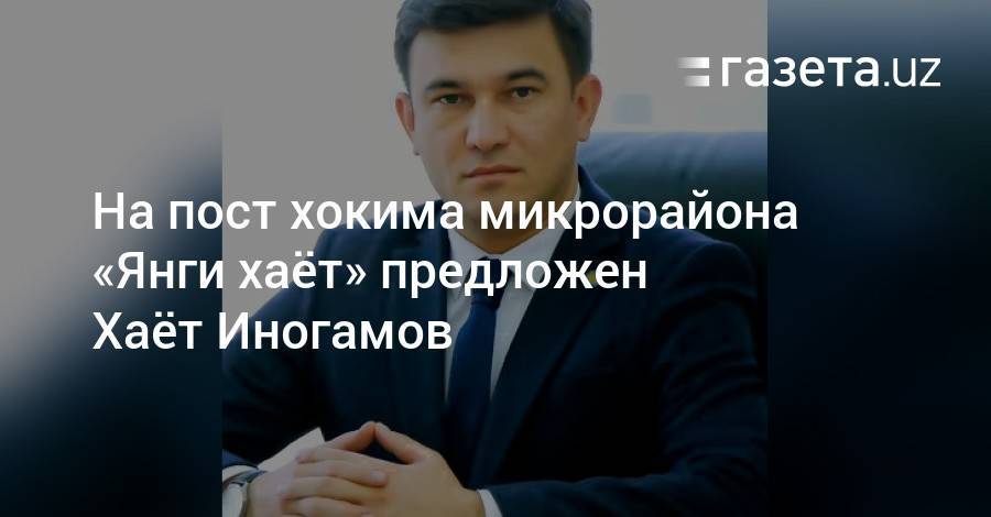 Шавкат Мирзиеев - На пост хокима микрорайона «Янги хаёт» предложен Хаёт Иногамов - gazeta.uz - Узбекистан - Ташкент - район Сергелийский