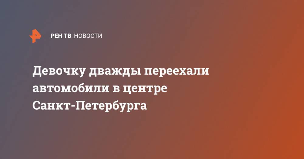 Девочку дважды переехали автомобили в центре Санкт-Петербурга - ren.tv - Санкт-Петербург - Уфа