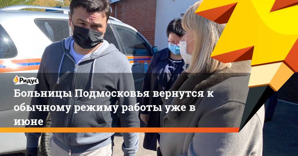 Андрей Воробьев - Больницы Подмосковья вернутся к обычному режиму работы уже в июне - ridus.ru - Россия - Московская обл.