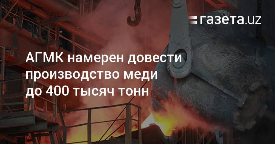 Шавкат Мирзиеев - АГМК намерен довести производство меди до 400 тысяч тонн - gazeta.uz - Узбекистан - Чили