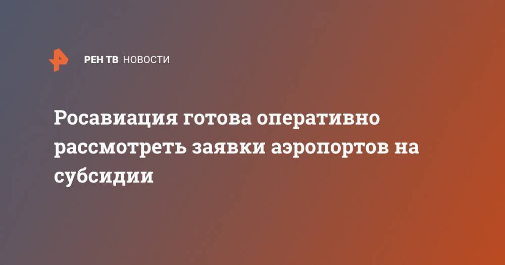 Михаил Мишустин - Росавиация готова оперативно рассмотреть заявки аэропортов на субсидии - ren.tv - Россия