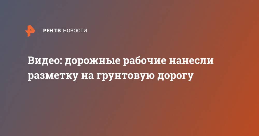 Видео: дорожные рабочие нанесли разметку на грунтовую дорогу - ren.tv - Саратовская обл. - Петровск - район Петровский