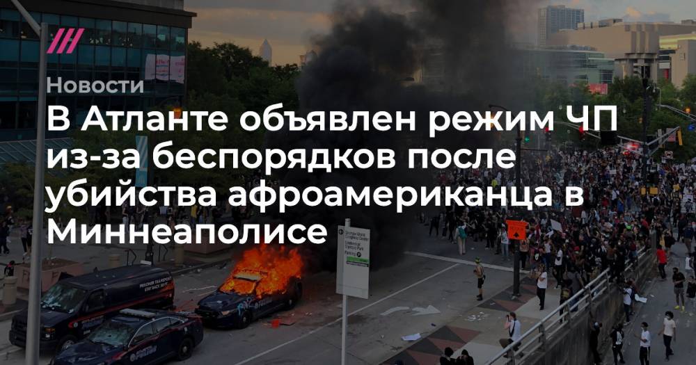 Джордж Флойд - Дерек Шовен - В Атланте объявлен режим ЧП из-за беспорядков после убийства афроамериканца в Миннеаполисе - tvrain.ru - США - шт. Джорджия