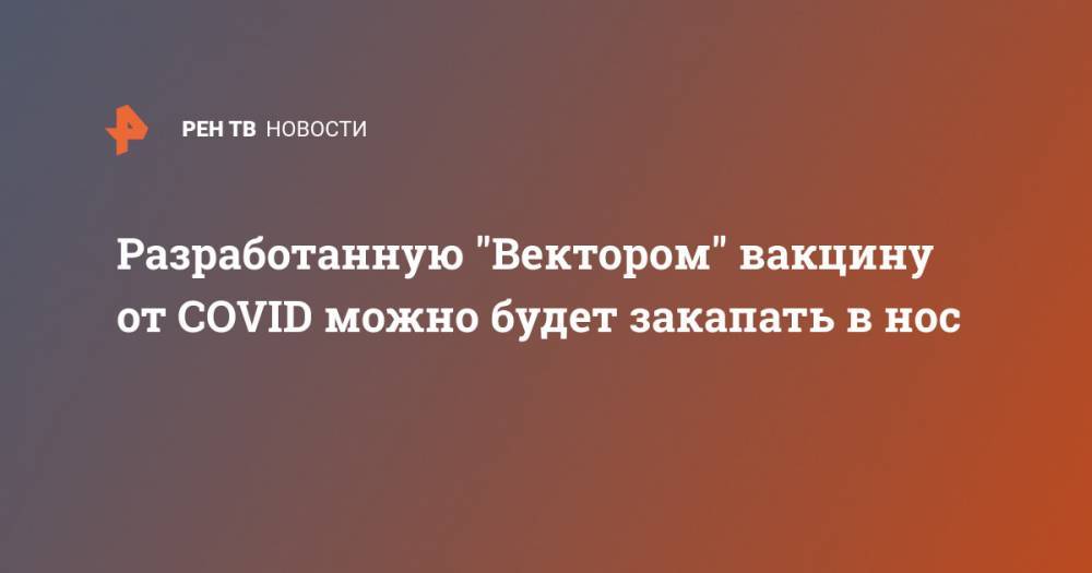 Ринат Максютов - Разработанную "Вектором" вакцину от COVID можно будет закапать в нос - ren.tv - Россия - Новосибирск