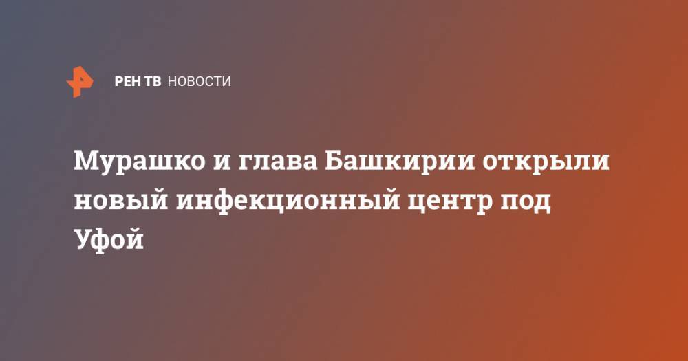 Радий Хабиров - Михаил Мурашко - Мурашко и глава Башкирии открыли новый инфекционный центр под Уфой - ren.tv - Россия - Башкирия - Уфа