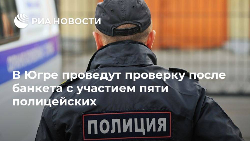В Югре проведут проверку после банкета с участием пяти полицейских - ria.ru - Россия - Ханты-Мансийск - Сургут - Югра