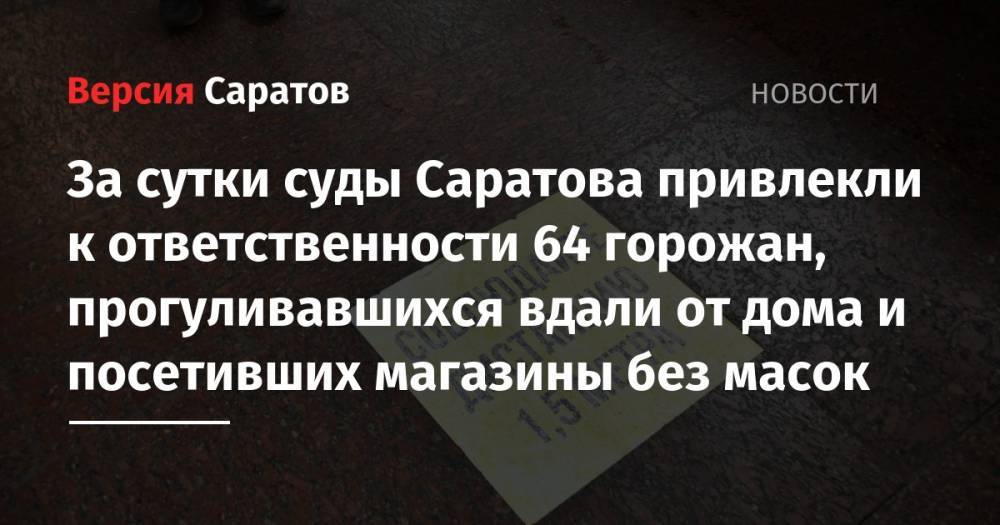 За сутки суды Саратова привлекли к ответственности 64 горожан, прогуливавшихся вдали от дома и посетивших магазины без масок - nversia.ru - Саратов