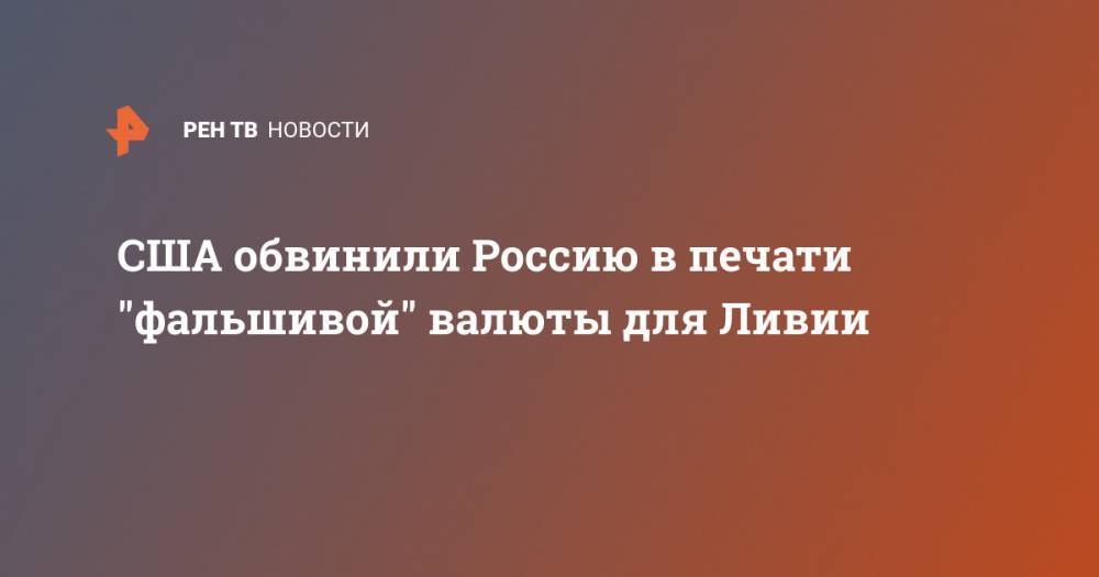 США обвинили Россию в печати "фальшивой" валюты для Ливии - ren.tv - Россия - США - Мальта - Ливия