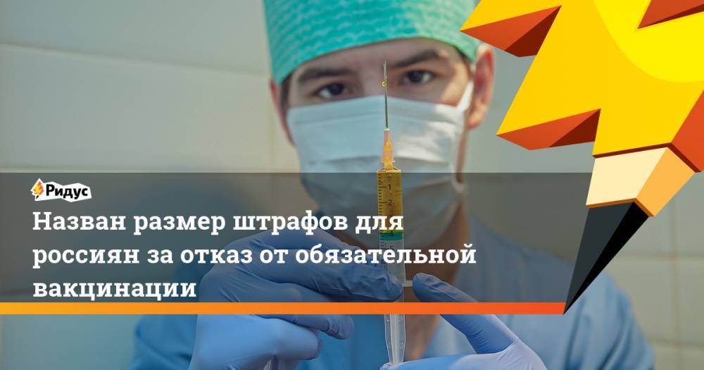 Назван размер штрафов для россиян за отказ от обязательной вакцинации - ridus.ru - Россия