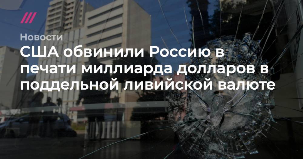 Владимир Путин - США обвинили Россию в печати миллиарда долларов в поддельной ливийской валюте - tvrain.ru - Россия - США - Ливия - Триполи