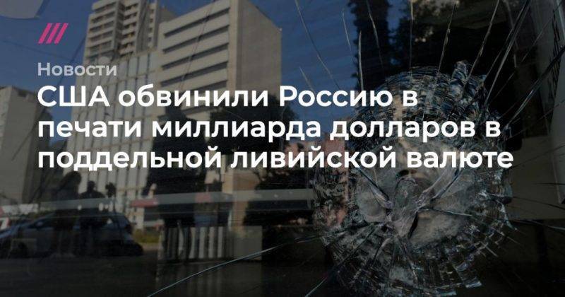 Владимир Путин - США обвинили Россию в печати миллиарда долларов в поддельной ливийской валюте - usa.one - Россия - США - Ливия - Триполи