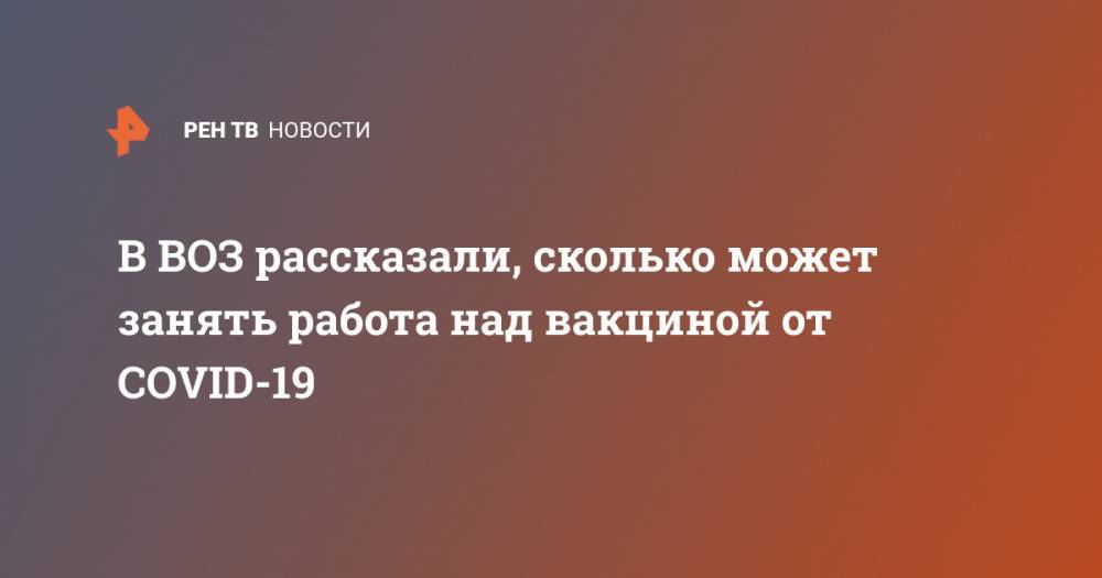 Ханс Клюге - В ВОЗ рассказали, сколько может занять работа над вакциной от COVID-19 - ren.tv - Китай