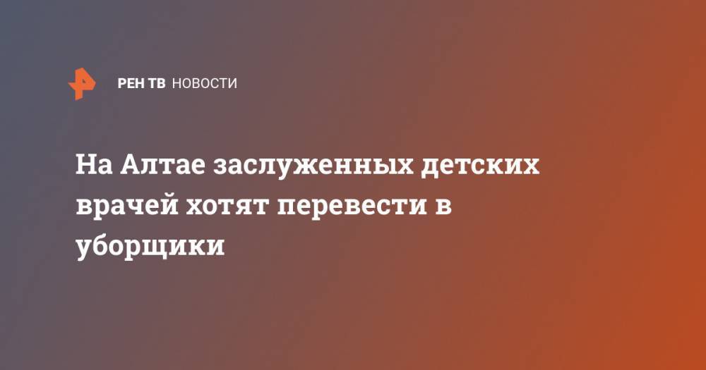 Дмитрий Попов - На Алтае заслуженных детских врачей хотят перевести в уборщики - ren.tv - Алтайский край - респ. Алтай