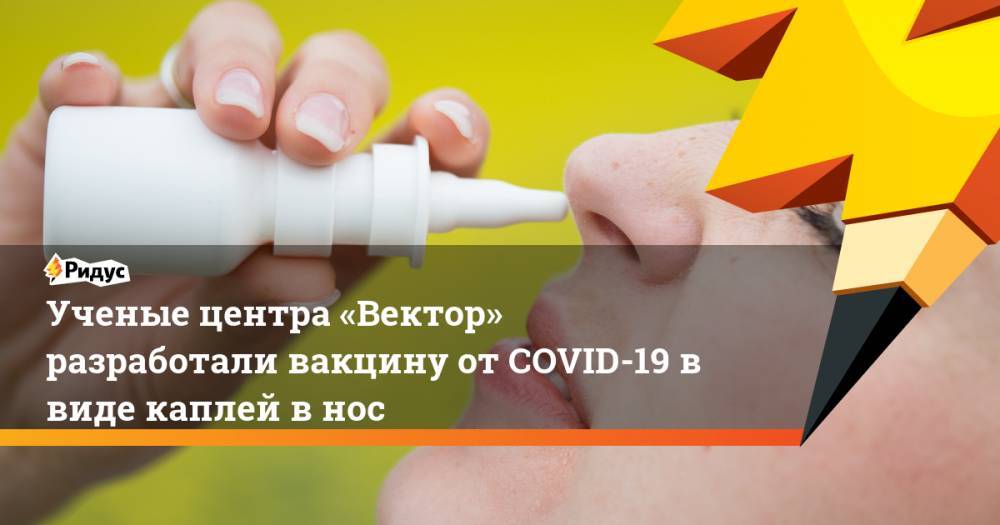 Ринат Максютов - Ученые центра «Вектор» разработали вакцину отCOVID-19 ввиде каплей внос - ridus.ru - Россия