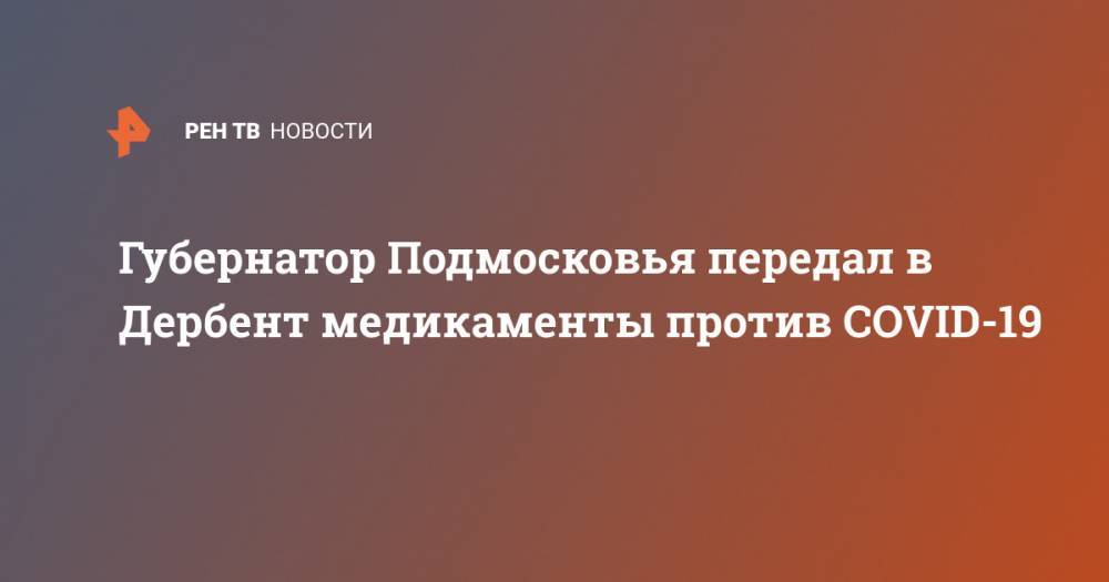 Губернатор Подмосковья передал в Дербент медикаменты против COVID-19 - ren.tv - Московская обл. - респ. Дагестан