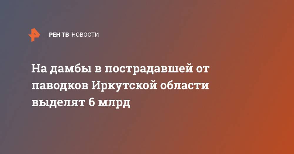 Марат Хуснуллин - На дамбы в пострадавшей от паводков Иркутской области выделят 6 млрд - ren.tv - Россия - Иркутская обл. - Нижнеудинск