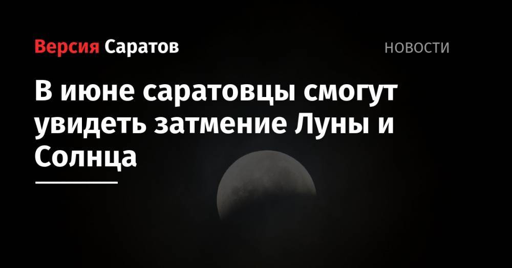 В июне саратовцы смогут увидеть затмение Луны и Солнца - nversia.ru - Россия - Китай - Саратовская обл. - Саратов - Индия - Пакистан - Конго - Эфиопия