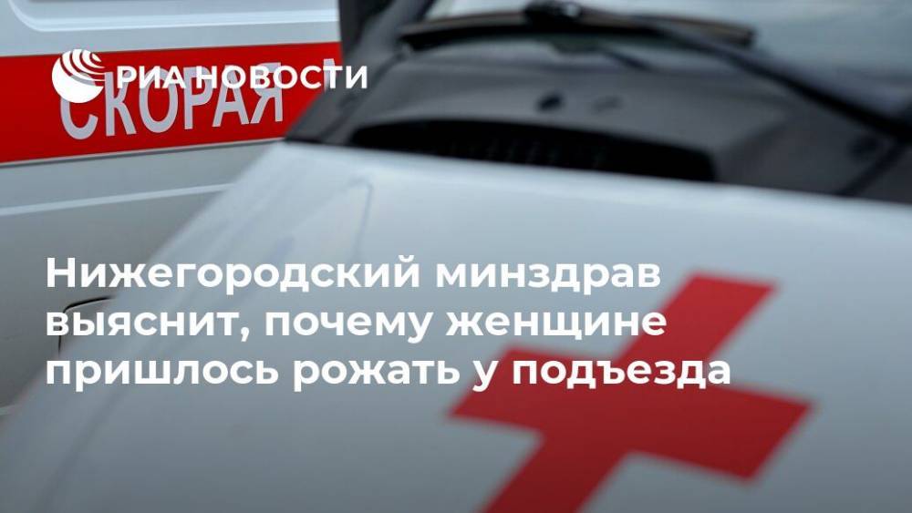 Нижегородский минздрав выяснит, почему женщине пришлось рожать у подъезда - ria.ru - Санкт-Петербург - Дзержинск - Нижний Новгород