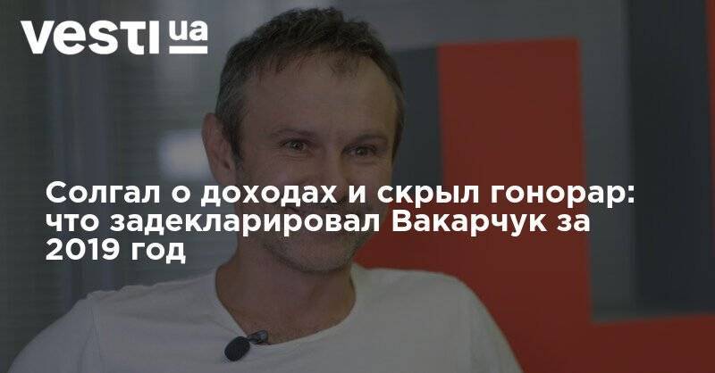 Святослав Вакарчук - Солгал о доходах и скрыл гонорар: что задекларировал Вакарчук за 2019 год - vesti.ua - Украина - Киев - Голос