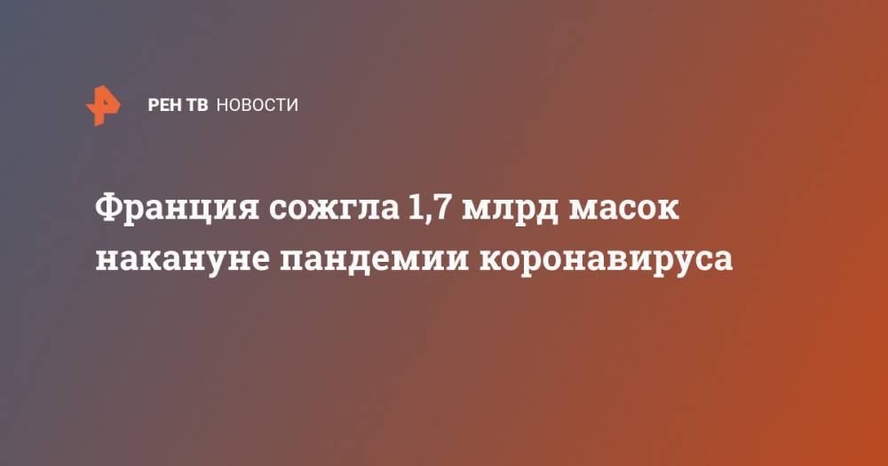 Владимир Зайцев - Франция сожгла 1,7 млрд масок накануне пандемии коронавируса - ren.tv - Франция