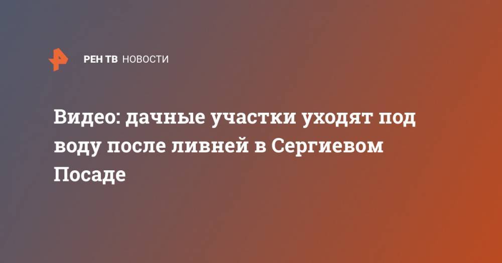 Сергиев Посад - Видео: дачные участки уходят под воду после ливней в Сергиевом Посаде - ren.tv - Московская обл. - Красногорск