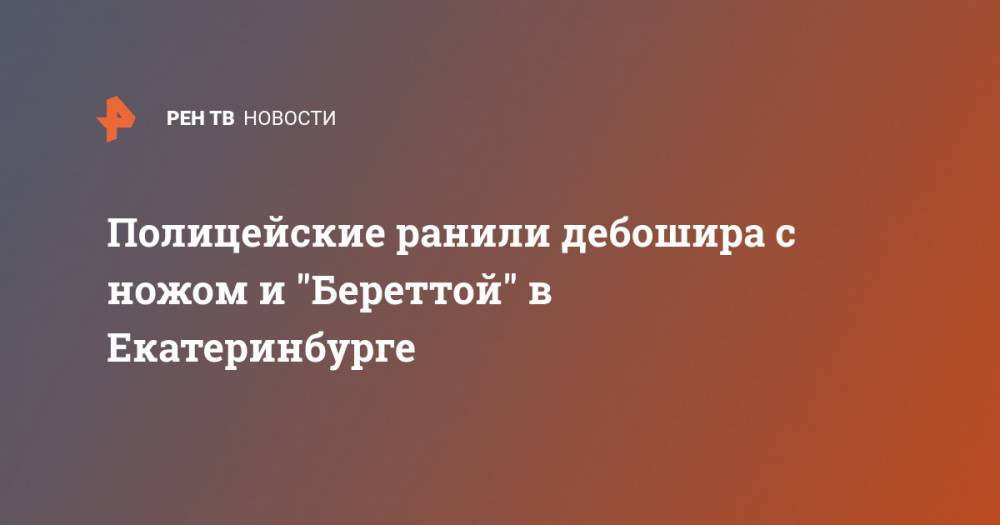 Валерий Горелых - Полицейские ранили дебошира с ножом и "Береттой" в Екатеринбурге - ren.tv - Екатеринбург