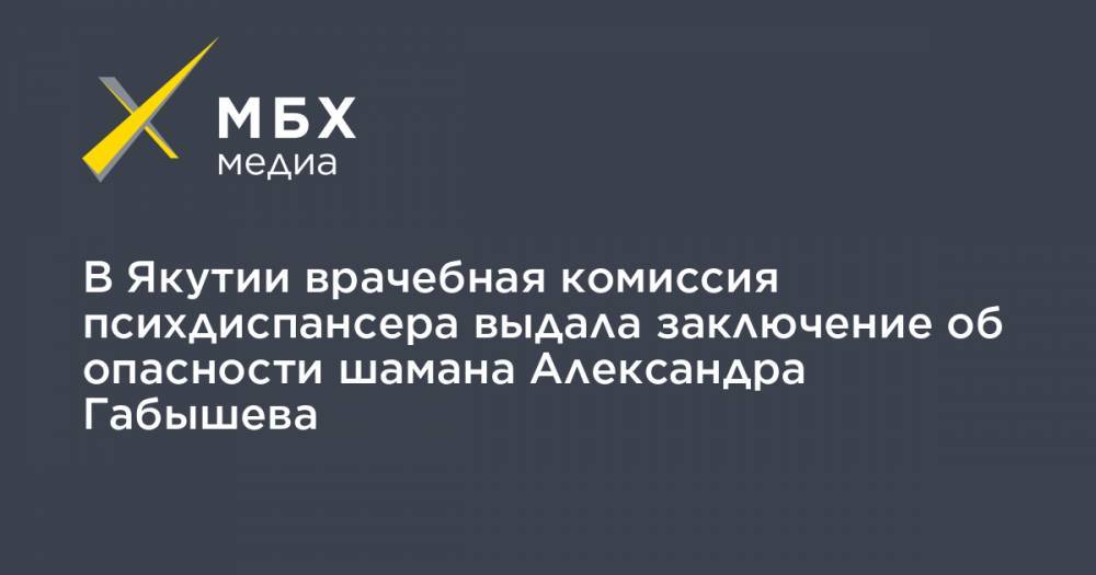 Александр Габышев - Алексей Прянишников - В Якутии врачебная комиссия психдиспансера выдала заключение об опасности шамана Александра Габышева - mbk.news - респ. Саха