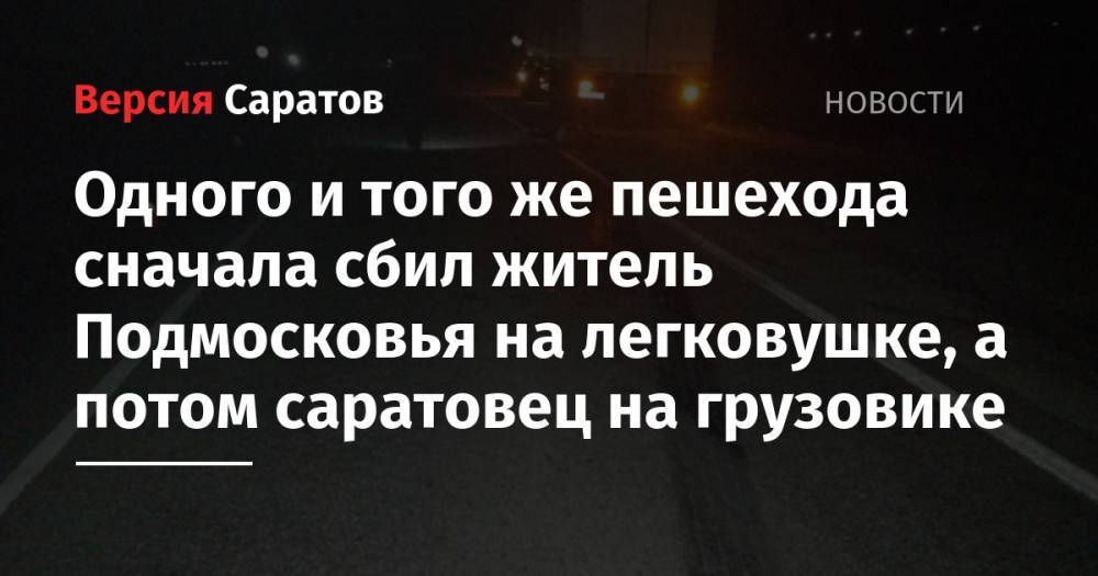 Одного и того же пешехода сначала сбил житель Подмосковья на легковушке, а потом саратовец на грузовике - nversia.ru - Московская обл. - Рязанская обл. - Самара - район Скопинский