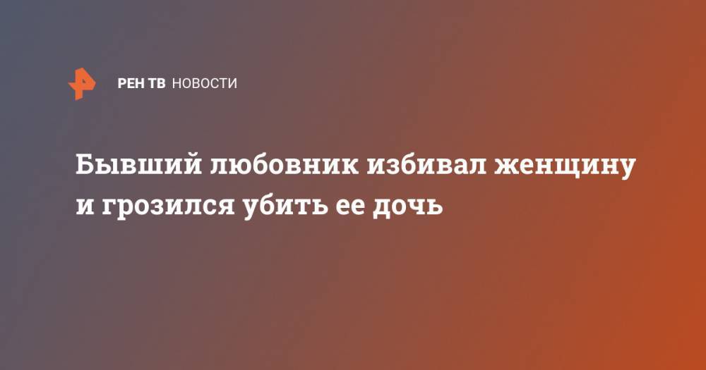 Бывший любовник избивал женщину и грозился убить ее дочь - ren.tv - Россия - Калининград - India