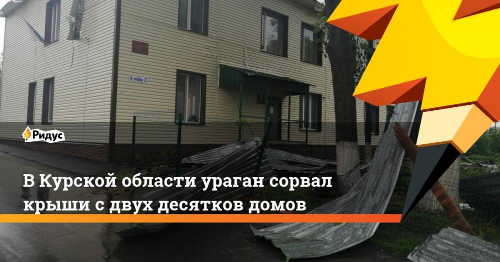 В Курской области ураган сорвал крыши с двух десятков домов - ridus.ru - Россия - Свердловская обл. - Курская обл.