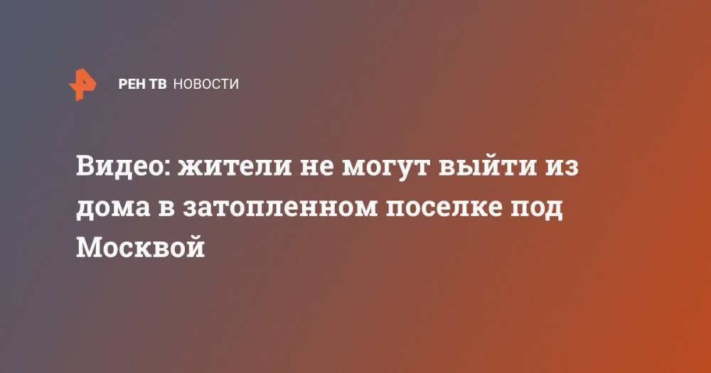 Сергиев Посад - Видео: жители не могут выйти из дома в затопленном поселке под Москвой - ren.tv - Москва - Московская обл. - Красногорск