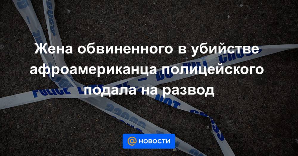 Джордж Флойд - Дерек Шовин - Жена обвиненного в убийстве афроамериканца полицейского подала на развод - news.mail.ru - шт. Миннесота