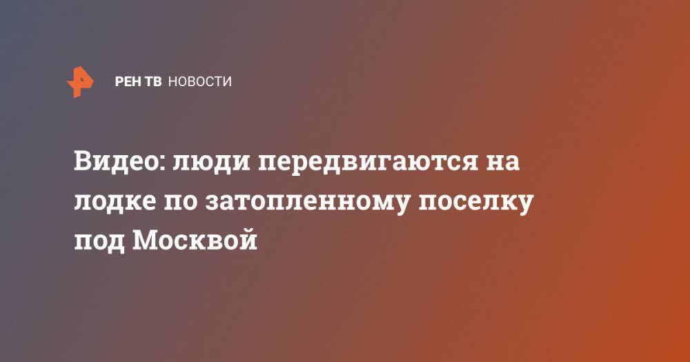 Сергиев Посад - Видео: люди передвигаются на лодке по затопленному поселку под Москвой - ren.tv - Москва - Московская обл.