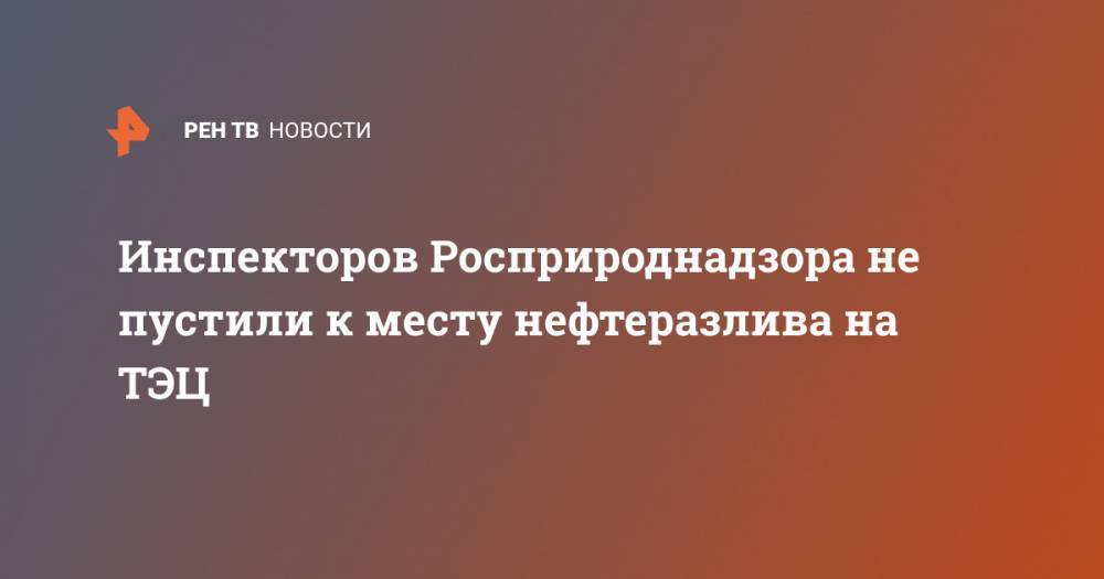 Инспекторов Росприроднадзора не пустили к месту нефтеразлива на ТЭЦ - ren.tv - Норильск