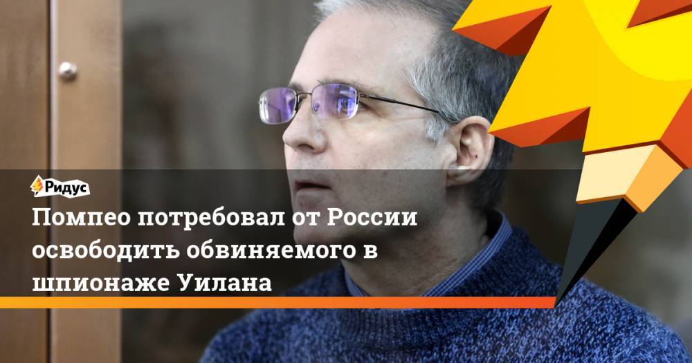 Майк Помпео - Пол Уилан - Помпео потребовал от России освободить обвиняемого в шпионаже Уилана - ridus.ru - Россия - США